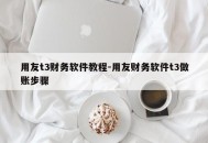 用友t3财务软件教程-用友财务软件t3做账步骤