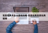 乐高玩具大全小游戏攻略-乐高玩具乐高玩具视频