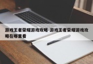 游戏王者荣耀游戏攻略-游戏王者荣耀游戏攻略在哪里看