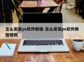 怎么安装ps软件教程-怎么安装ps软件教程视频