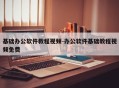 基础办公软件教程视频-办公软件基础教程视频免费