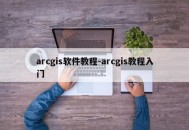 arcgis软件教程-arcgis教程入门
