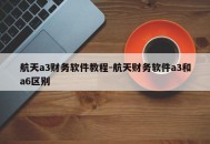 航天a3财务软件教程-航天财务软件a3和a6区别