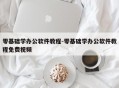 零基础学办公软件教程-零基础学办公软件教程免费视频