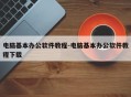电脑基本办公软件教程-电脑基本办公软件教程下载