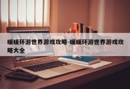 暖暖环游世界游戏攻略-暖暖环游世界游戏攻略大全