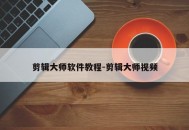 剪辑大师软件教程-剪辑大师视频
