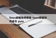 linux卸载软件教程-linux卸载软件命令 yum