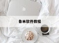 鲁米软件教程,鲁米软件免费下载