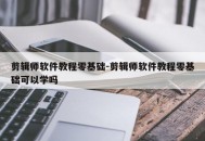 剪辑师软件教程零基础-剪辑师软件教程零基础可以学吗