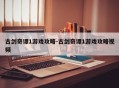 古剑奇谭1游戏攻略-古剑奇谭1游戏攻略视频