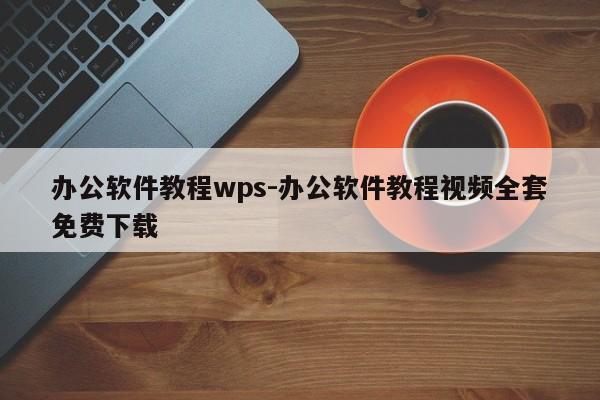 办公软件教程wps-办公软件教程视频全套免费下载