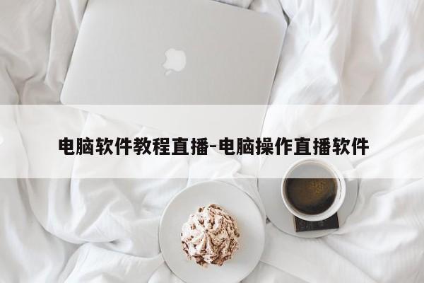电脑软件教程直播-电脑操作直播软件