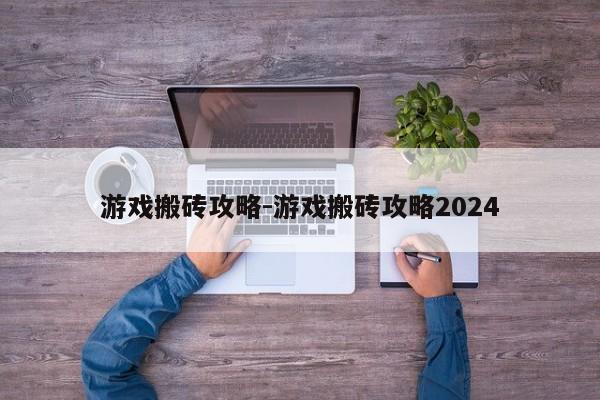 游戏搬砖攻略-游戏搬砖攻略2024