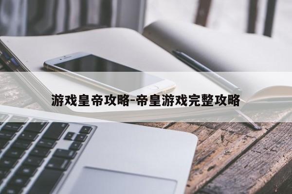 游戏皇帝攻略-帝皇游戏完整攻略