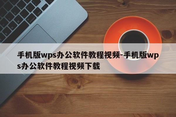 手机版wps办公软件教程视频-手机版wps办公软件教程视频下载